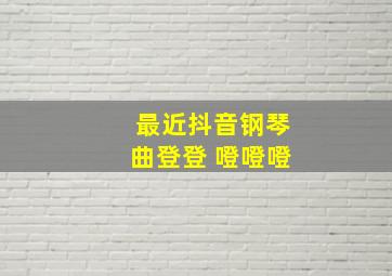 最近抖音钢琴曲登登 噔噔噔